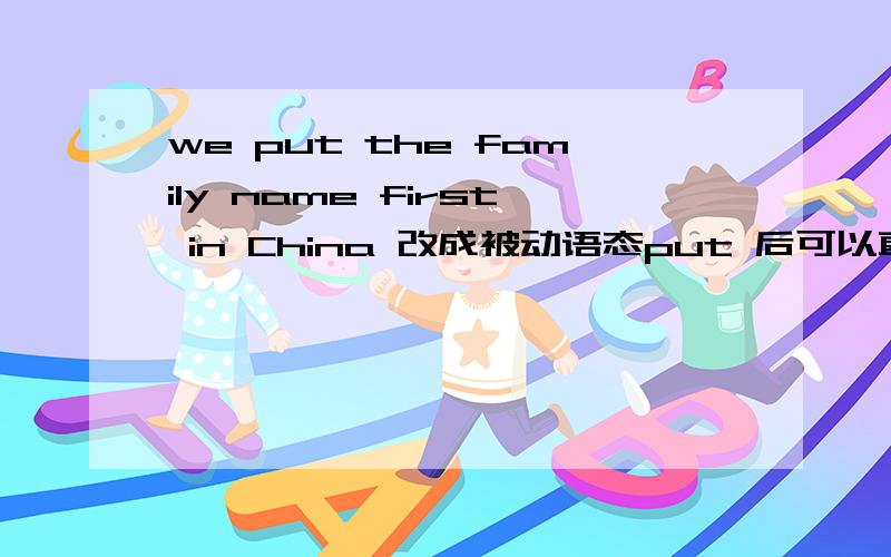 we put the family name first in China 改成被动语态put 后可以直接加 first