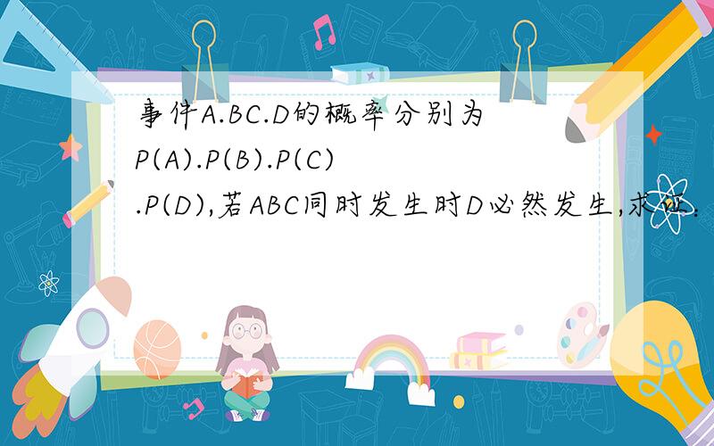 事件A.BC.D的概率分别为P(A).P(B).P(C).P(D),若ABC同时发生时D必然发生,求证：P(A)+P(B)+P(C)-P(D)