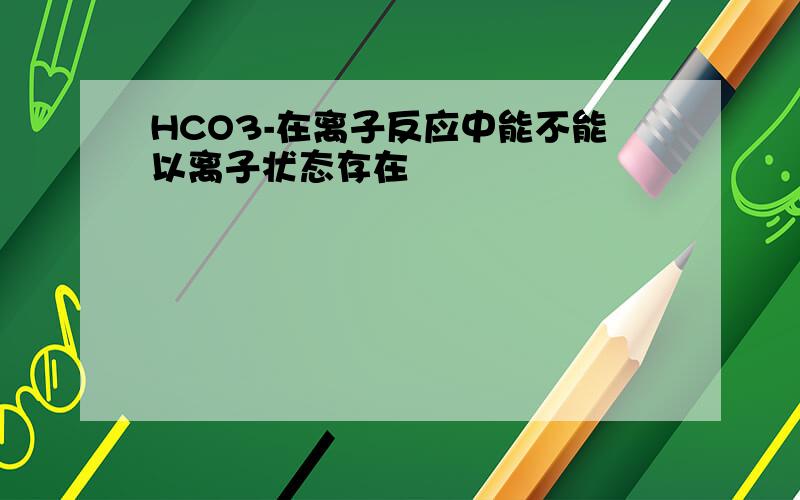 HCO3-在离子反应中能不能以离子状态存在