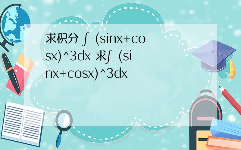 求积分 ∫ (sinx+cosx)^3dx 求∫ (sinx+cosx)^3dx