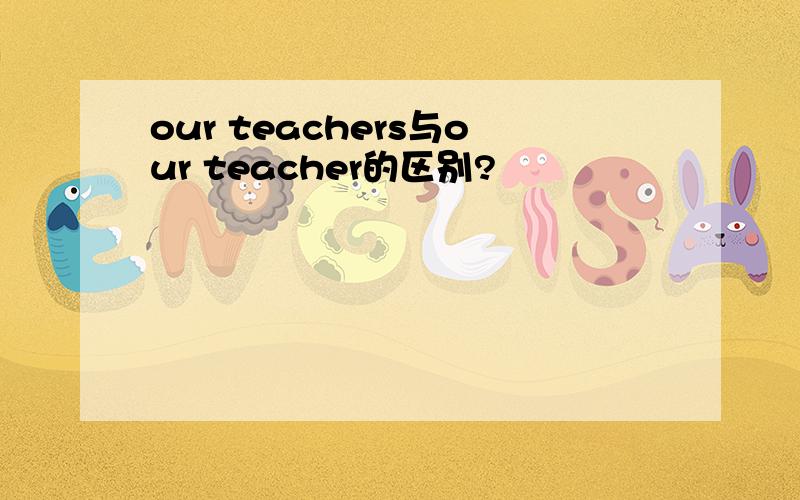 our teachers与our teacher的区别?