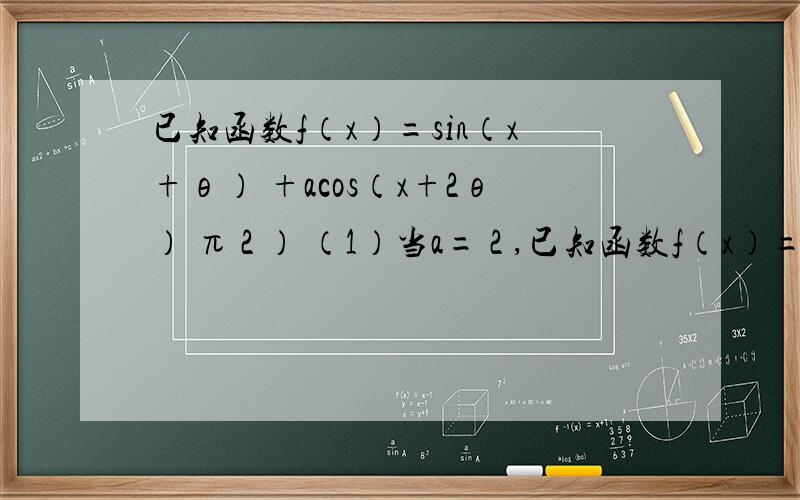 已知函数f（x）=sin（x+θ） +acos（x+2θ） π 2 ） （1）当a= 2 ,已知函数f（x）=sin（x+θ）+acos（x+2θ）π 2 ）（1）当a= 2 ,θ= π 4 时,求f（x）在区间[0,π]上的最大值与最小值；（2）若f（ π 2 ）=0,f（