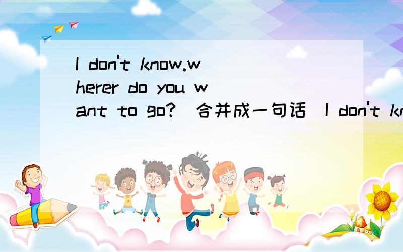 I don't know.wherer do you want to go?(合并成一句话)I don't know where ＿＿to go.注：填入两个单词谢谢!