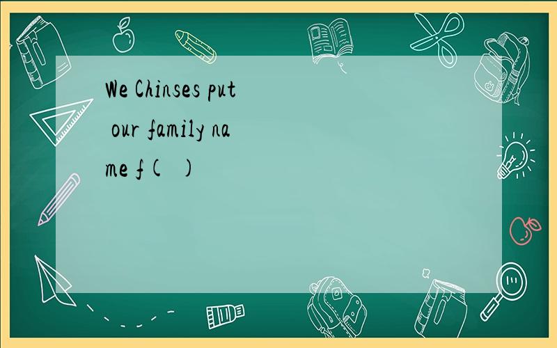 We Chinses put our family name f( )