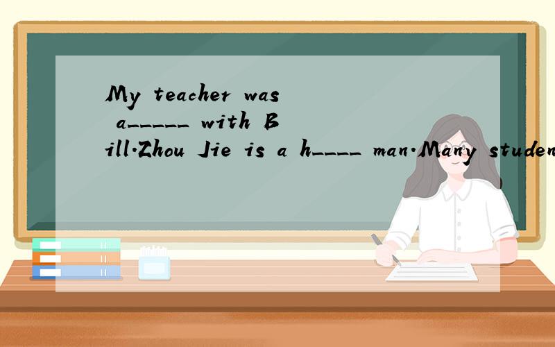 My teacher was a_____ with Bill.Zhou Jie is a h____ man.Many students like him.首字母填空