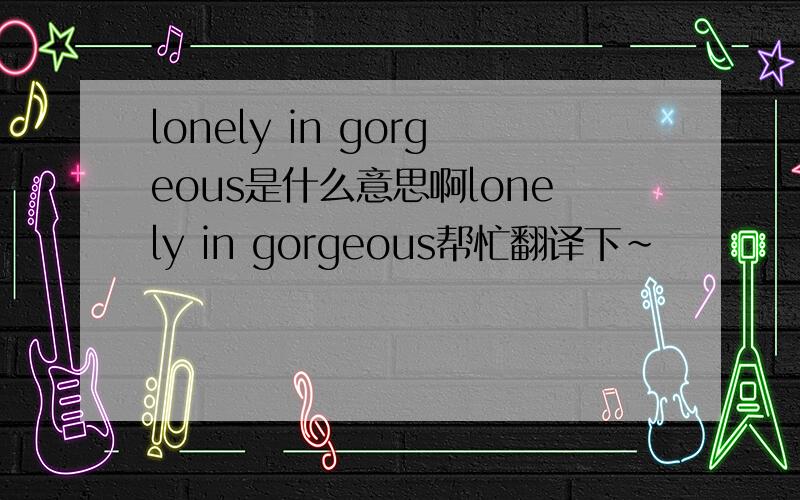 lonely in gorgeous是什么意思啊lonely in gorgeous帮忙翻译下~