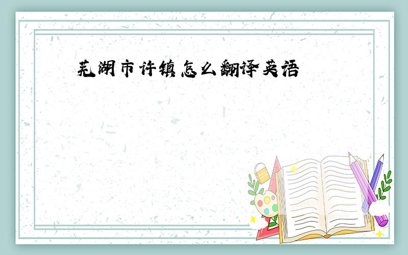 芜湖市许镇怎么翻译英语