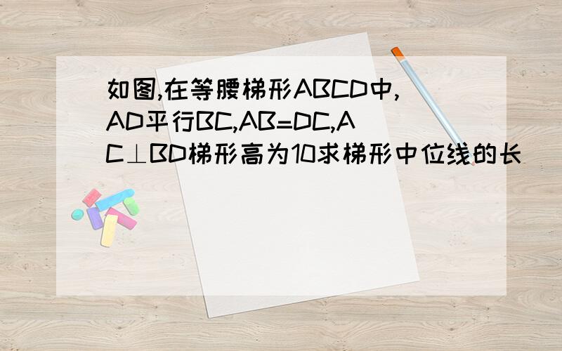 如图,在等腰梯形ABCD中,AD平行BC,AB=DC,AC⊥BD梯形高为10求梯形中位线的长