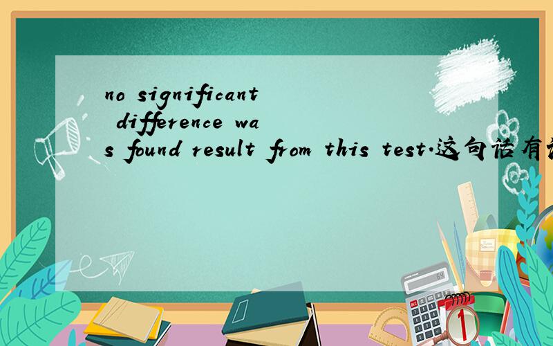 no significant difference was found result from this test.这句话有语法错误吗?改成 no significant difference was found resulting from this test 可以不