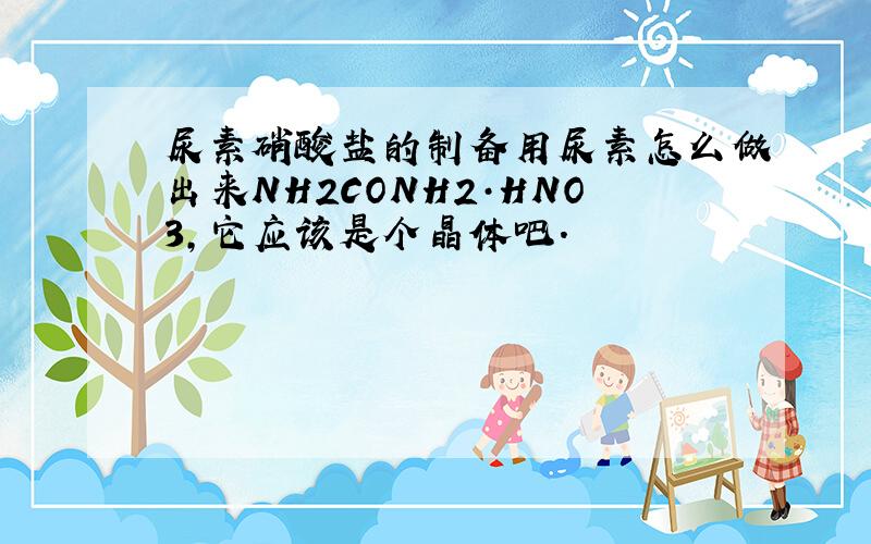尿素硝酸盐的制备用尿素怎么做出来NH2CONH2·HNO3,它应该是个晶体吧.