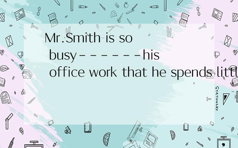 Mr.Smith is so busy------his office work that he spends little time looking after his children.A with B in