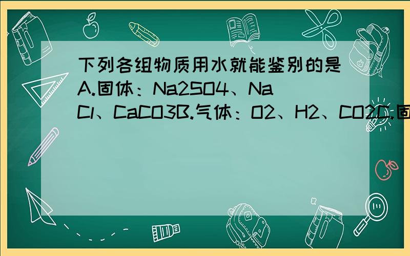 下列各组物质用水就能鉴别的是A.固体：Na2SO4、NaCl、CaCO3B.气体：O2、H2、CO2C.固体：NaCl、BaSO4、CuSO4D.固体：CaSO4、BaSO4、Na2SO4