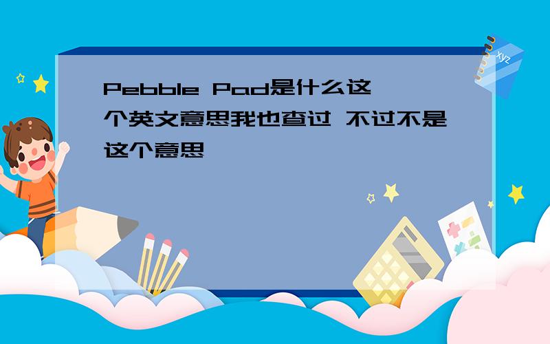 Pebble Pad是什么这个英文意思我也查过 不过不是这个意思