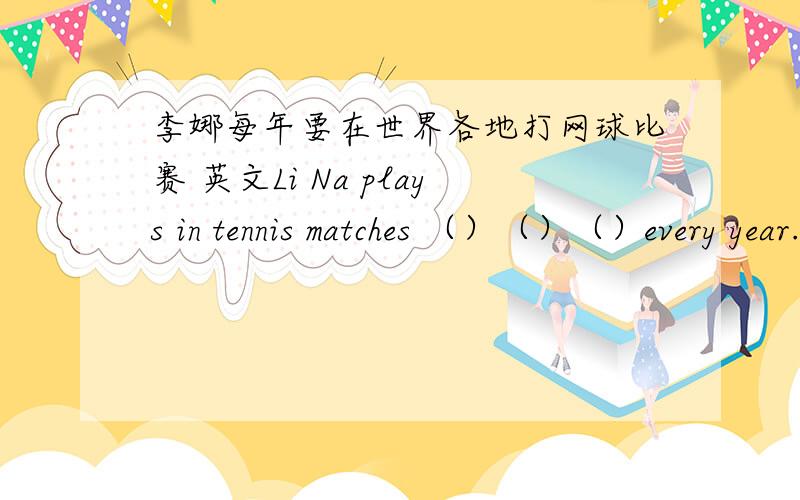李娜每年要在世界各地打网球比赛 英文Li Na plays in tennis matches （）（）（）every year.应是 Li Na plays in tennis matches （）（）（）（）every year.