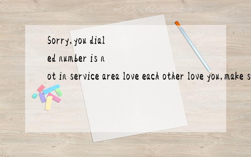 Sorry,you dialed number is not in service area love each other love you,make sure you press the 对不起,您拨的电话不在服务区,请确认对方爱你再按重拨键.这个才是对的吧?为什么有人乱解释,真欺负我不懂啊.以下