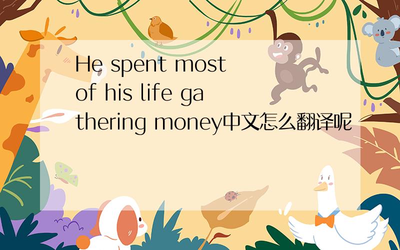 He spent most of his life gathering money中文怎么翻译呢