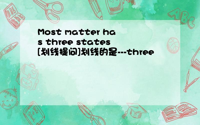 Most matter has three states[划线提问]划线的是---three