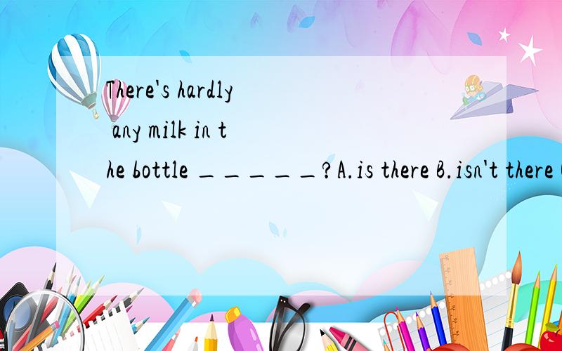 There's hardly any milk in the bottle _____?A.is there B.isn't there C.is it Disn't 选哪个,要有说明