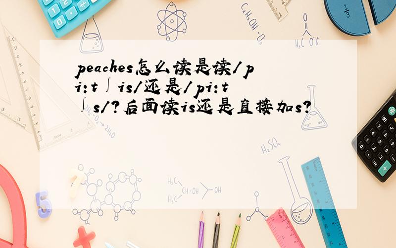 peaches怎么读是读/pi:t∫is/还是/pi:t∫s/?后面读is还是直接加s？