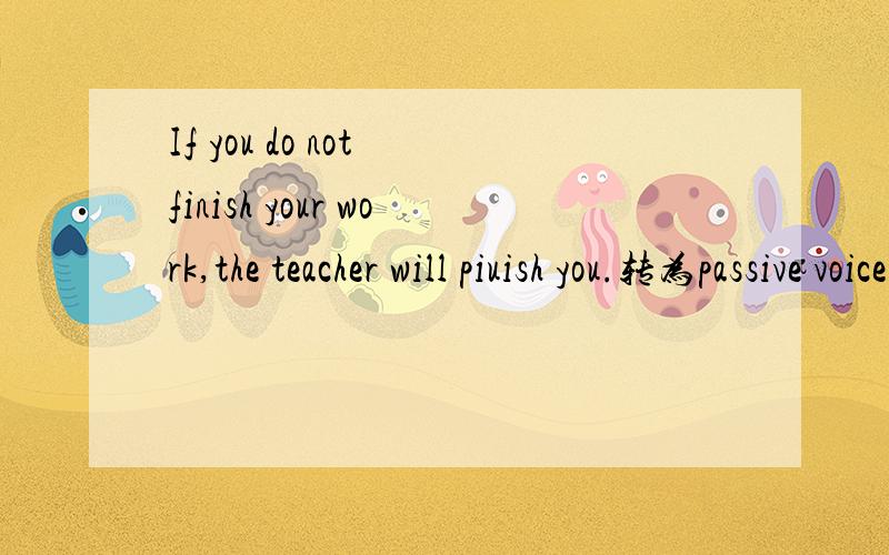 If you do not finish your work,the teacher will piuish you.转为passive voice转为passive voice(被动句式)