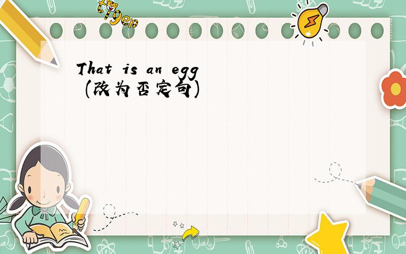 That is an egg (改为否定句)