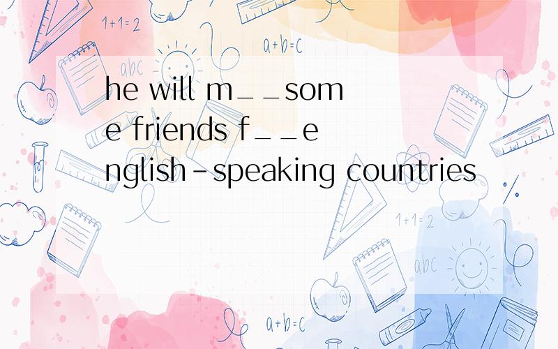 he will m__some friends f__english-speaking countries