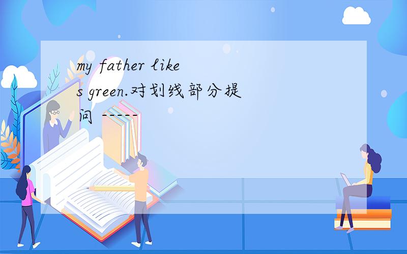 my father likes green.对划线部分提问 -----