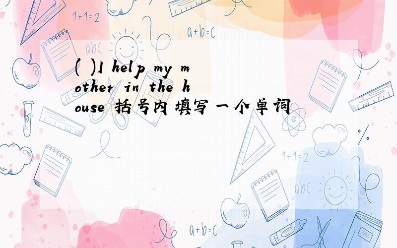 ( )I help my mother in the house 括号内填写一个单词