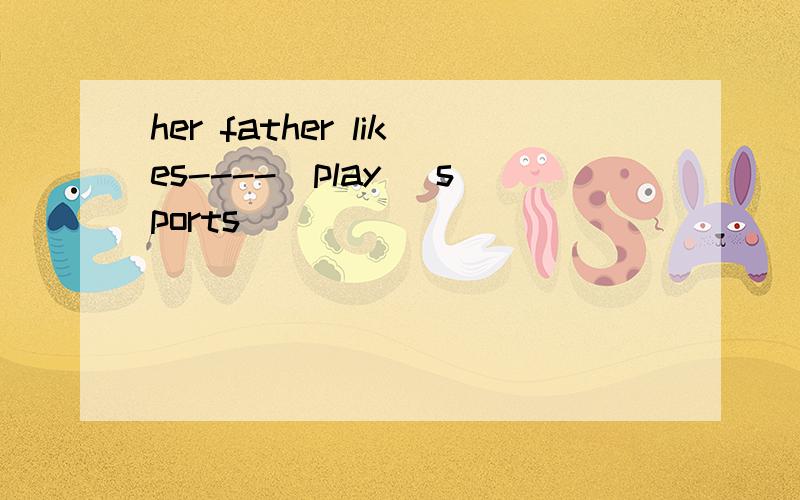 her father likes----(play) sports