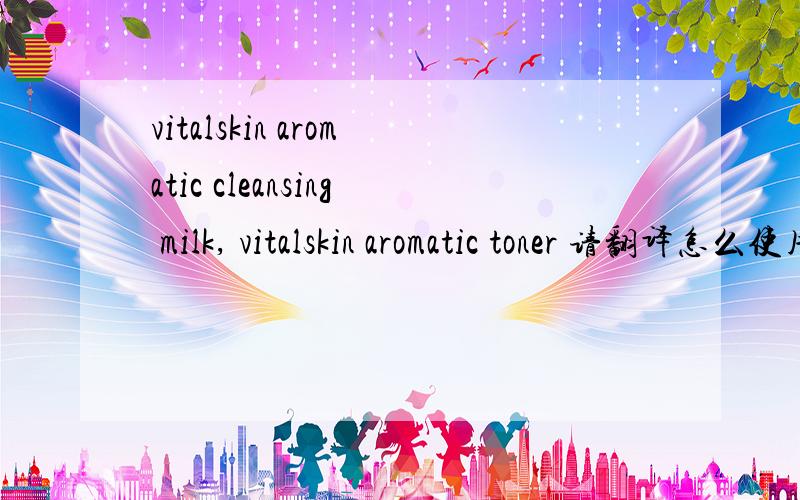 vitalskin aromatic cleansing milk, vitalskin aromatic toner 请翻译怎么使用呢？？？ 这两款用品