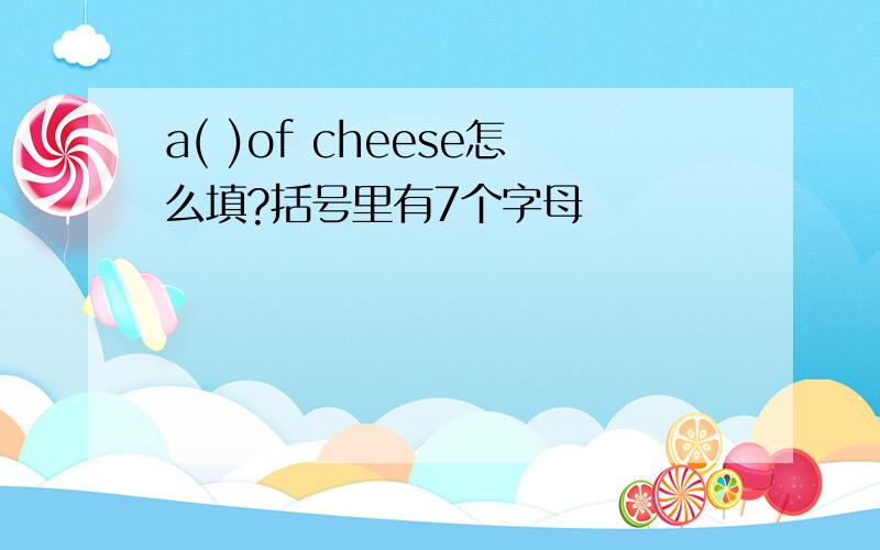 a( )of cheese怎么填?括号里有7个字母