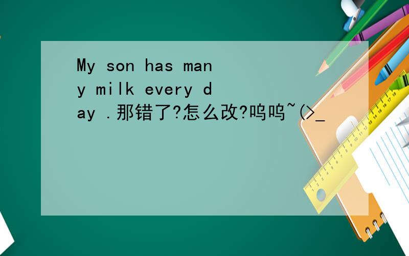 My son has many milk every day .那错了?怎么改?呜呜~(>_