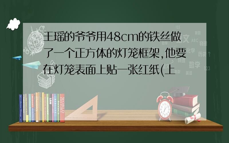 王瑶的爷爷用48cm的铁丝做了一个正方体的灯笼框架,他要在灯笼表面上贴一张红纸(上