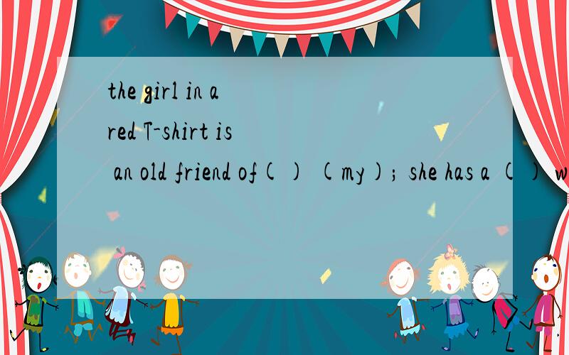 the girl in a red T-shirt is an old friend of() (my); she has a () whynotgo tose adentist?(tooth)可恶的老班 求大爱