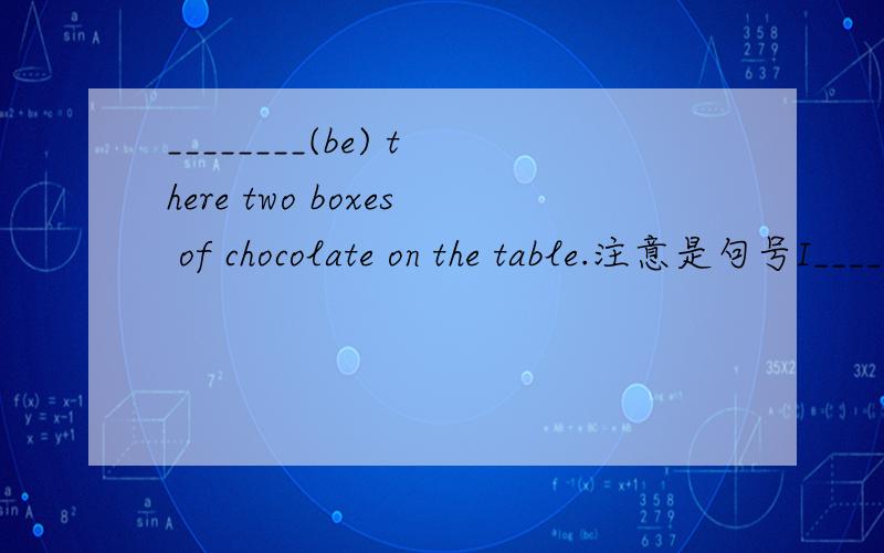 ________(be) there two boxes of chocolate on the table.注意是句号I________(not know) how to make a puppet.
