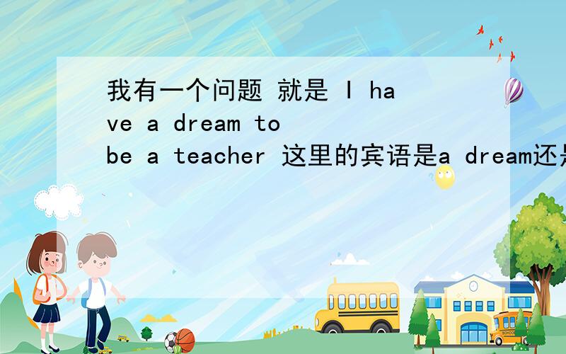 我有一个问题 就是 I have a dream to be a teacher 这里的宾语是a dream还是 a dream to be a teacher 吖