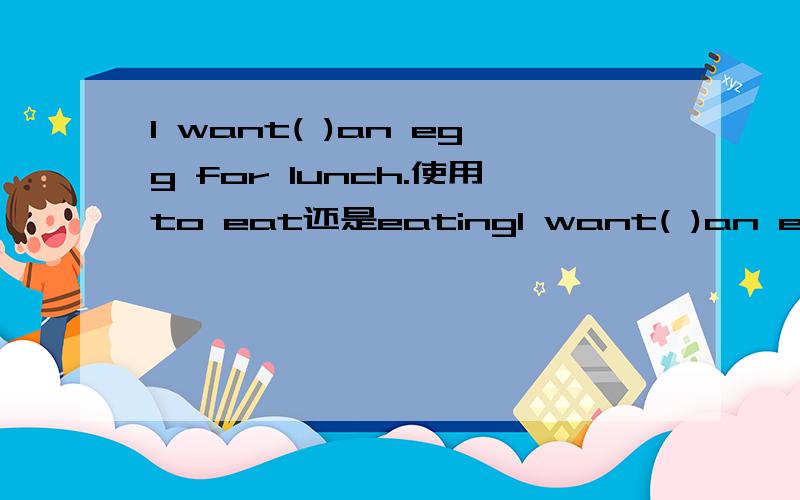 I want( )an egg for lunch.使用to eat还是eatingI want( )an egg for lunch.使用to eat还是eating?