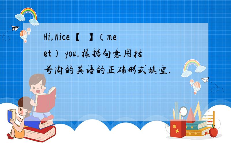 Hi,Nice 【 】（meet） you.根据句意用括号内的英语的正确形式填空.