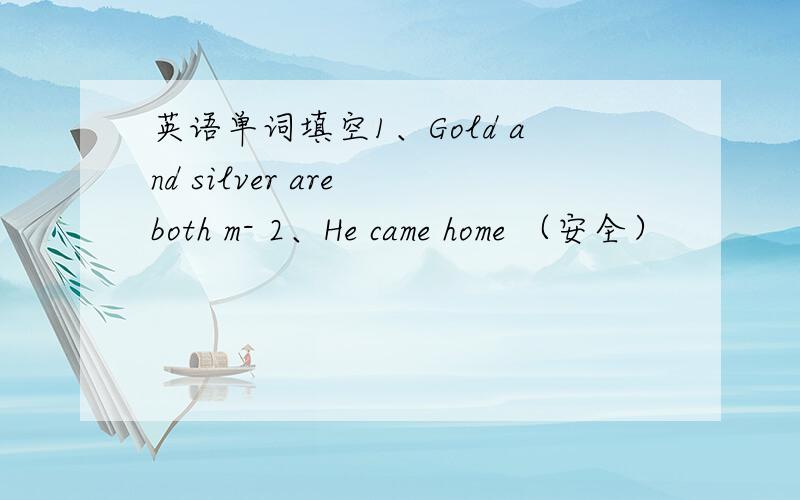 英语单词填空1、Gold and silver are both m- 2、He came home （安全）