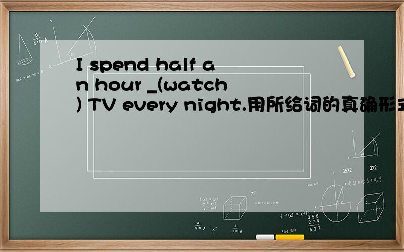 I spend half an hour _(watch) TV every night.用所给词的真确形式填空为什么