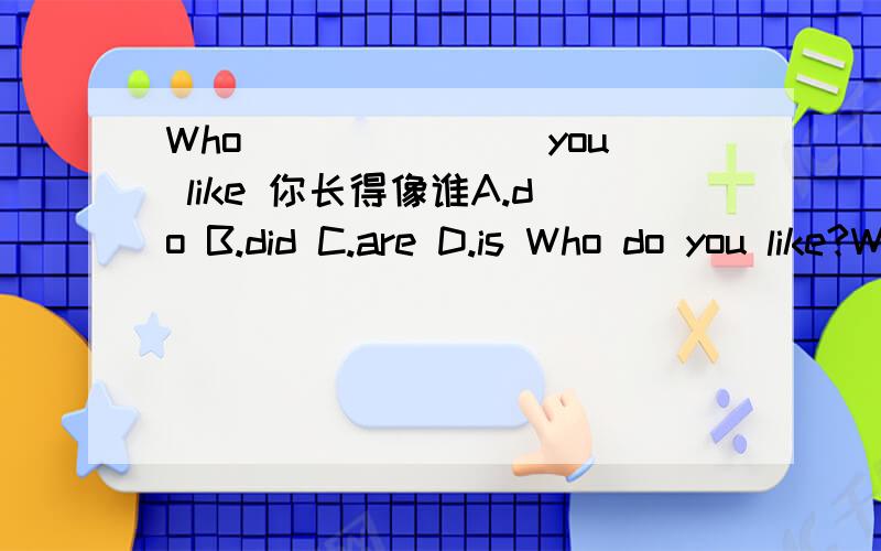 Who_______ you like 你长得像谁A.do B.did C.are D.is Who do you like?Who are you like?这两个句子分别是什么意思?