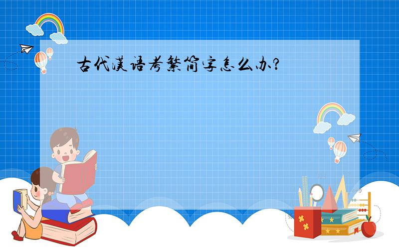 古代汉语考繁简字怎么办?