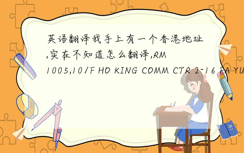 英语翻译我手上有一个香港地址,实在不知道怎么翻译,RM 1005,10/F HO KING COMM CTR 2-16 FA YUEN ST MONGK OK KL