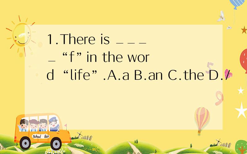 1.There is ____“f”in the word “life”.A.a B.an C.the D./