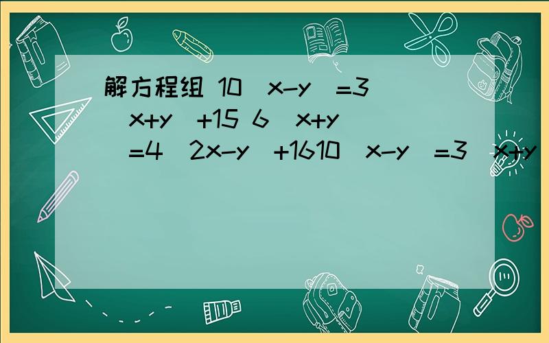 解方程组 10（x-y)=3(x+y)+15 6(x+y)=4(2x-y)+1610（x-y)=3(x+y)+156(x+y)=4(2x-y)+16分开的。