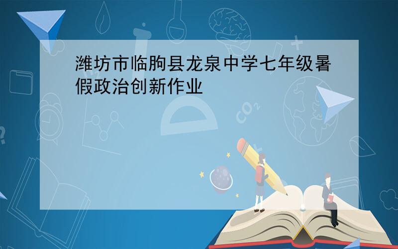 潍坊市临朐县龙泉中学七年级暑假政治创新作业
