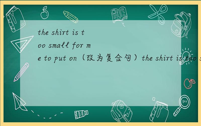 the shirt is too small for me to put on（改为复合句）the shirt is too small for me to put on.(改为复合句）he is not only a teacher but also a writer.(改为反意疑问句)they didn't decide what they should do.(改为简单句)