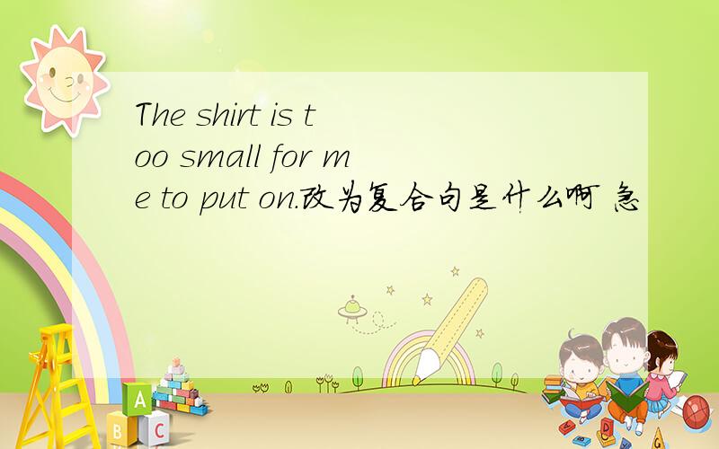 The shirt is too small for me to put on.改为复合句是什么啊 急