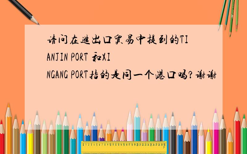 请问在进出口贸易中提到的TIANJIN PORT 和XINGANG PORT指的是同一个港口吗?谢谢