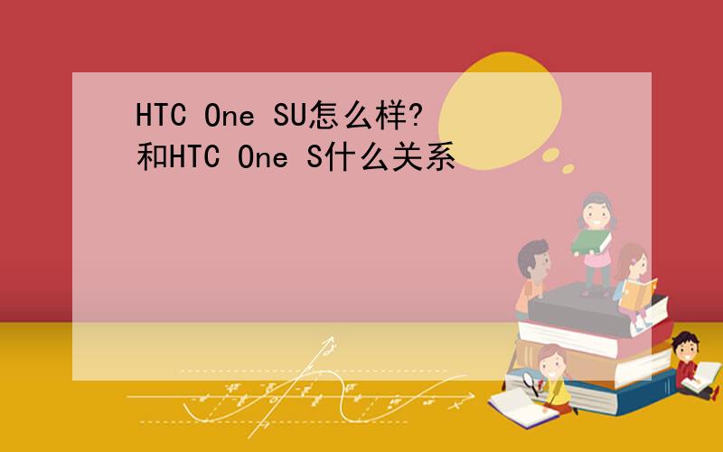 HTC One SU怎么样?和HTC One S什么关系